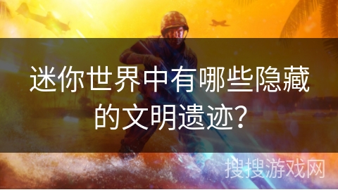 迷你世界中有哪些隐藏的文明遗迹？
