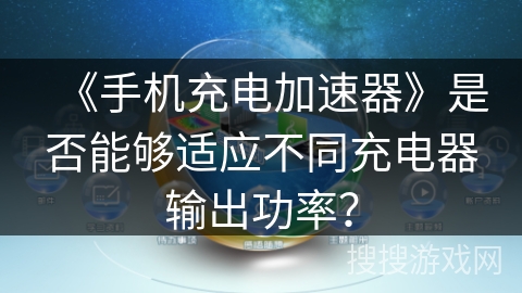 《手机充电加速器》是否能够适应不同充电器输出功率？