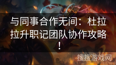 与同事合作无间：杜拉拉升职记团队协作攻略！