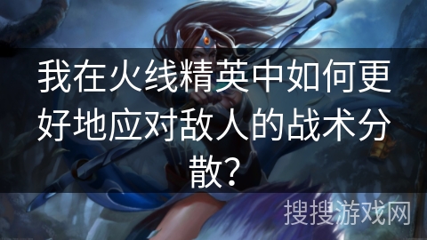 我在火线精英中如何更好地应对敌人的战术分散？