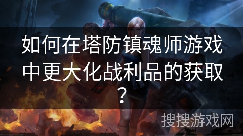 如何在塔防镇魂师游戏中更大化战利品的获取？