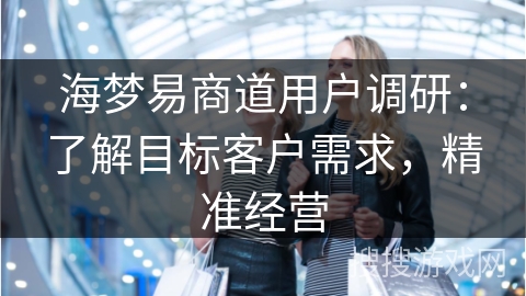 海梦易商道用户调研：了解目标客户需求，精准经营