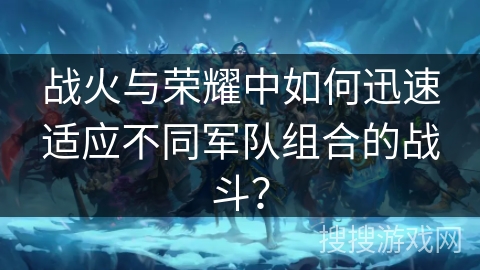 战火与荣耀中如何迅速适应不同军队组合的战斗？