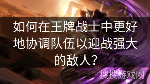 如何在王牌战士中更好地协调队伍以迎战强大的敌人？