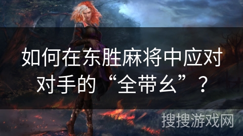 如何在东胜麻将中应对对手的“全带幺”？