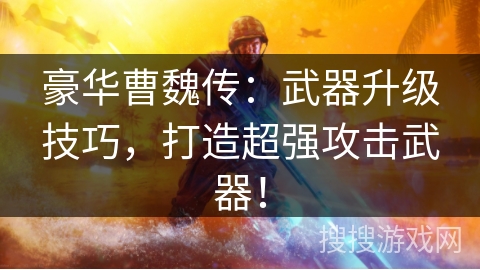 豪华曹魏传：武器升级技巧，打造超强攻击武器！