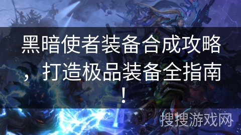黑暗使者装备合成攻略，打造极品装备全指南！