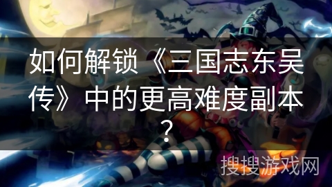 如何解锁《三国志东吴传》中的更高难度副本？
