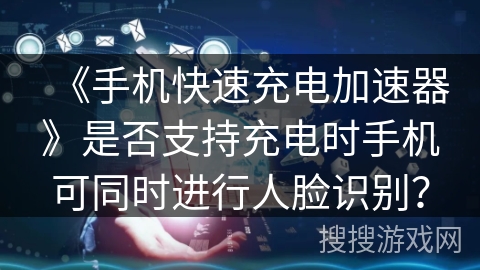 《手机快速充电加速器》是否支持充电时手机可同时进行人脸识别? 《手机快速充电加速器》是否支持充电时手机可同时进行人脸识别?