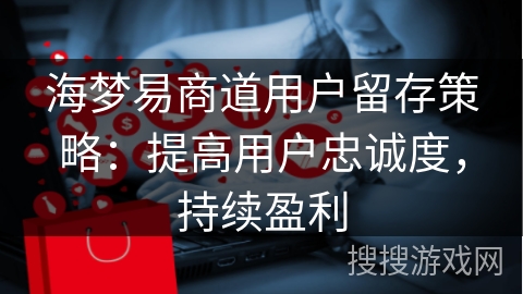 海梦易商道用户留存策略：提高用户忠诚度，持续盈利