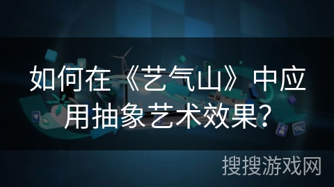 如何在《艺气山》中应用抽象艺术效果？