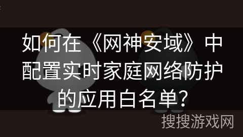 如何在《网神安域》中配置实时家庭网络防护的应用白名单? 如何在《网神安域》中配置实时家庭网络防护的应用白名单?