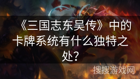 《三国志东吴传》中的卡牌系统有什么独特之处？