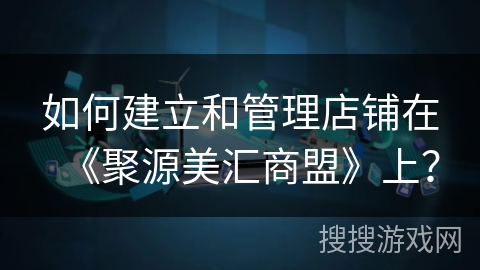 如何建立和管理店铺在《聚源美汇商盟》上？