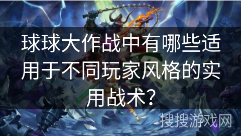 球球大作战中有哪些适用于不同玩家风格的实用战术? 球球大作战中有哪些适用于不同玩家风格的实用战术?