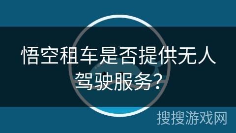 悟空租车是否提供无人驾驶服务? 悟空租车是否提供无人驾驶服务?