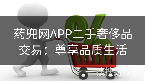 药兜网APP二手奢侈品交易：尊享品质生活