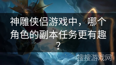 神雕侠侣游戏中,哪个角色的副本任务更有趣? 神雕侠侣游戏中,哪个角色的副本任务更有趣?