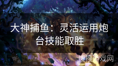 大神捕鱼：灵活运用炮台技能取胜