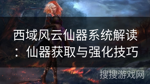 西域风云仙器系统解读：仙器获取与强化技巧