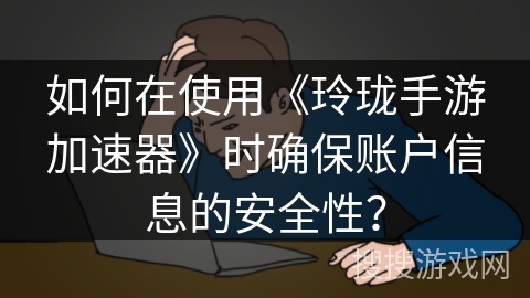 如何在使用《玲珑手游加速器》时确保账户信息的安全性？