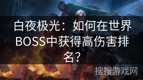 白夜极光：如何在世界BOSS中获得高伤害排名？