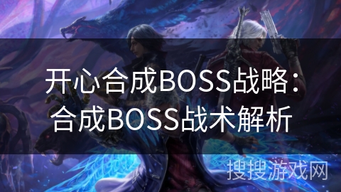 开心合成BOSS战略:合成BOSS战术解析 开心合成BOSS战略:合成BOSS战术解析