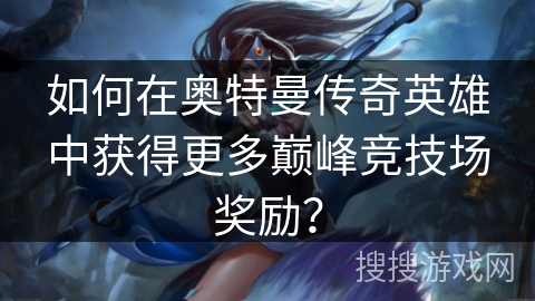 如何在奥特曼传奇英雄中获得更多巅峰竞技场奖励？