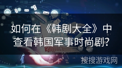 如何在《韩剧大全》中查看韩国军事时尚剧？