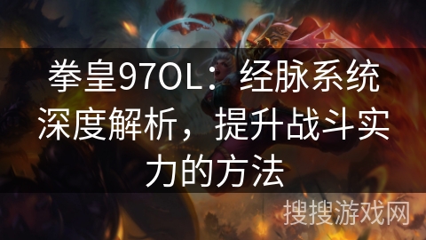 拳皇97OL:经脉系统深度解析,提升战斗实力的方法 拳皇97OL:经脉系统深度解析,提升战斗实力的方法