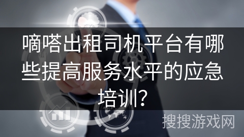 嘀嗒出租司机平台有哪些提高服务水平的应急培训？