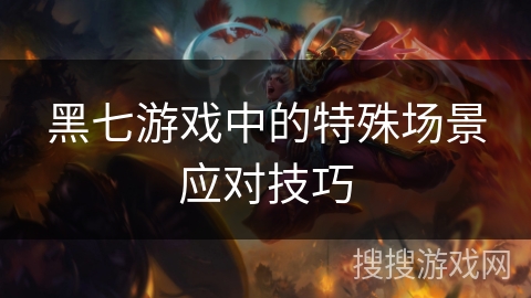 黑七游戏中的特殊场景应对技巧
