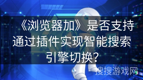 《浏览器加》是否支持通过插件实现智能搜索引擎切换？