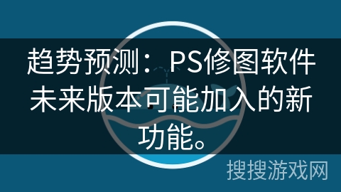 趋势预测：PS修图软件未来版本可能加入的新功能。