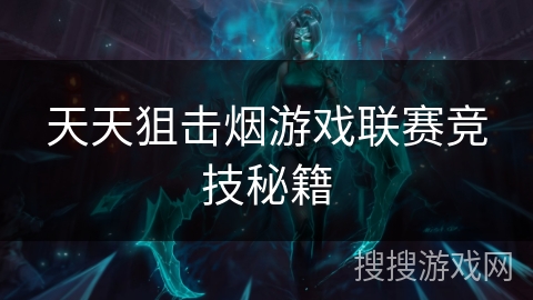 天天狙击烟游戏联赛竞技秘籍