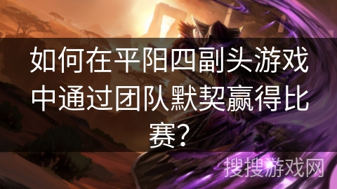 如何在平阳四副头游戏中通过团队默契赢得比赛？