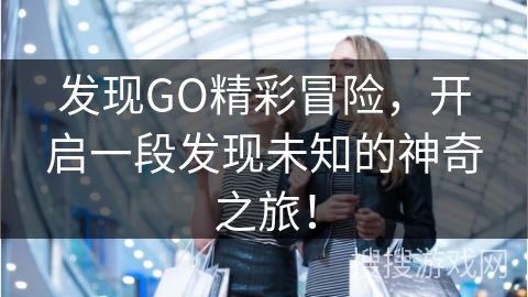 发现GO精彩冒险，开启一段发现未知的神奇之旅！