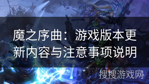 魔之序曲：游戏版本更新内容与注意事项说明