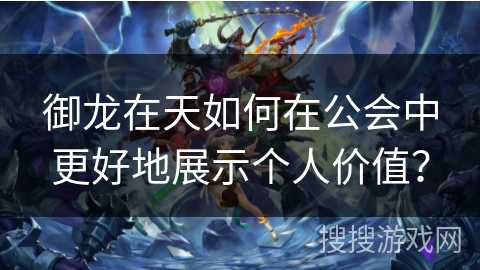 御龙在天如何在公会中更好地展示个人价值？