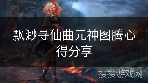 飘渺寻仙曲元神图腾心得分享