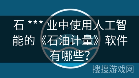 石 *** 业中使用人工智能的《石油计量》软件有哪些？