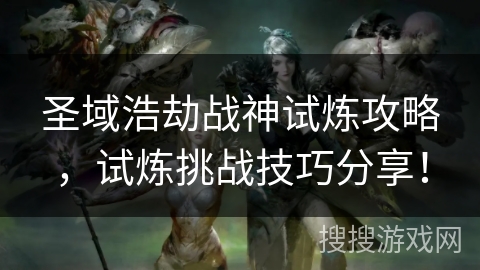 圣域浩劫战神试炼攻略,试炼挑战技巧分享! 圣域浩劫战神试炼攻略,试炼挑战技巧分享!