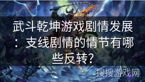 武斗乾坤游戏剧情发展：支线剧情的情节有哪些反转？