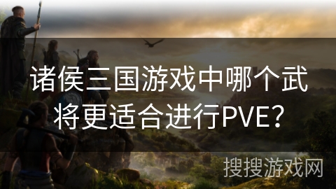 诸侯三国游戏中哪个武将更适合进行PVE？