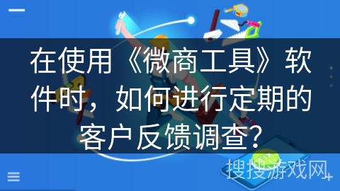 在使用《微商工具》软件时,如何进行定期的客户反馈调查? 在使用《微商工具》软件时,如何进行定期的客户反馈调查?