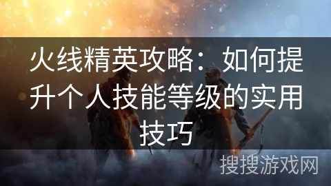 火线精英攻略：如何提升个人技能等级的实用技巧