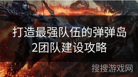 打造最强队伍的弹弹岛2团队建设攻略 打造最强队伍的弹弹岛2团队建设攻略