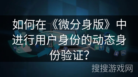 如何在《微分身版》中进行用户身份的动态身份验证？