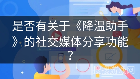 是否有关于《降温助手》的社交媒体分享功能? 是否有关于《降温助手》的社交媒体分享功能?