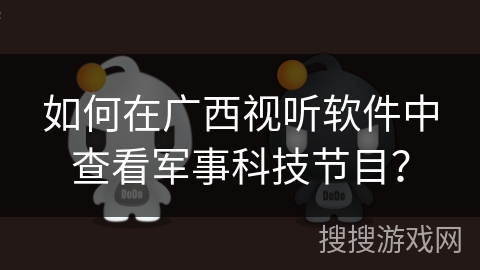 如何在广西视听软件中查看军事科技节目? 如何在广西视听软件中查看军事科技节目?